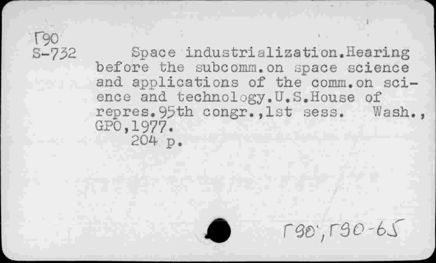 ﻿C90
S-7^2 Space industrialization.Hearing before the subcomm.on space science and applications of the comm.on science and technology.U.S.House of repres.95th congr.,lst sess. Wash., GPO.1977.
204 p.
r^,r3o-bS